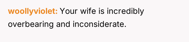 woollyviolet Your wife is incredibly overbearing and inconsiderate.