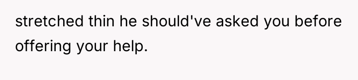 stretched thin he should've asked you before offering your help.