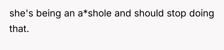 she's being an a*shole and should stop doing that.