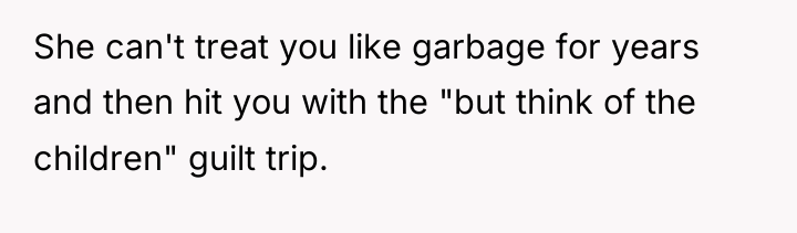 She can't treat you like garbage for years and then...