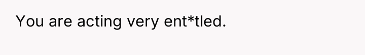 You are acting very ent*tled.