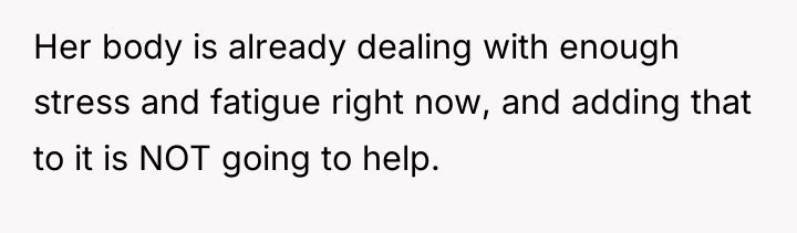 Her body is already dealing with enough stress and fatigue...