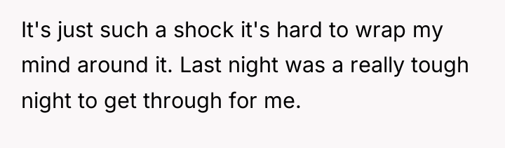 It's just such a shock it's hard to wrap my...