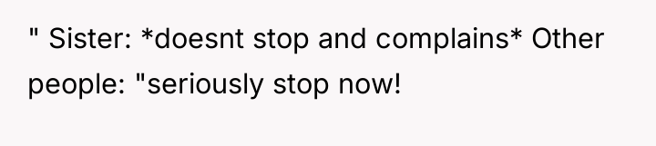 " Sister: *doesnt stop and complains* Other people: "seriously stop...