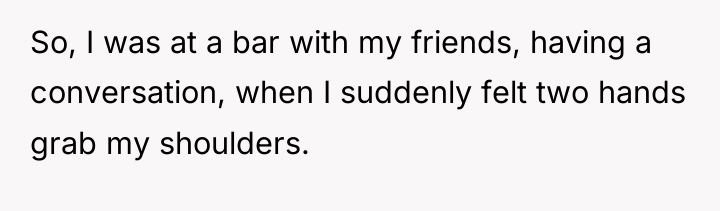 So, I was at a bar with my friends, having...