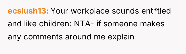 ecslush13 Your workplace sounds ent*tled and like children: NTA- if...