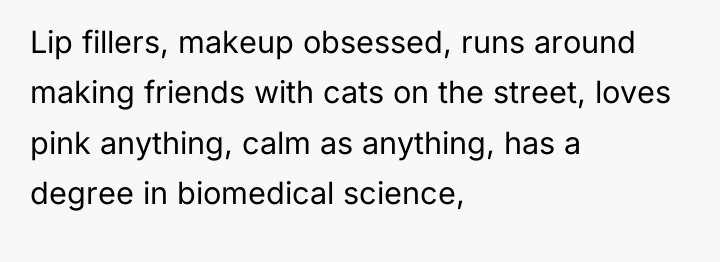 Lip fillers, makeup obsessed, runs around making friends with cats...