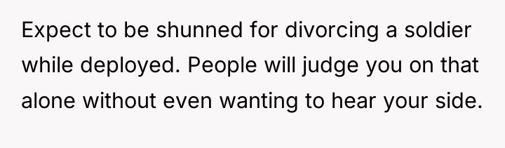 Expect to be shunned for divorcing a soldier while deployed....