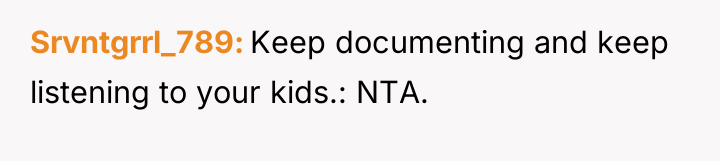 Srvntgrrl_789 Keep documenting and keep listening to your kids.: NTA.