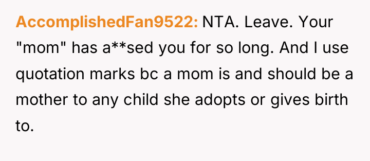 AccomplishedFan9522 NTA. Leave. Your "mom" has a**sed you for so...