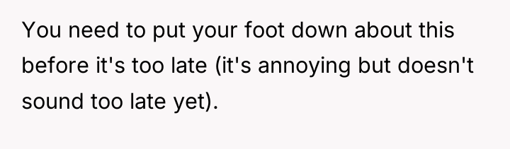 You need to put your foot down about this before...
