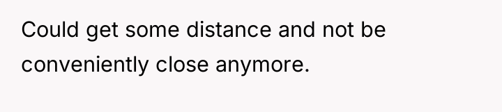 Could get some distance and not be conveniently close anymore.