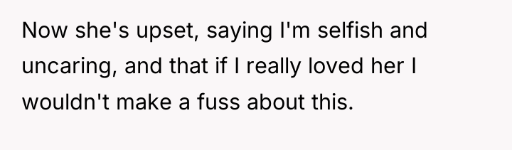 Now she's upset, saying I'm selfish and uncaring, and that...