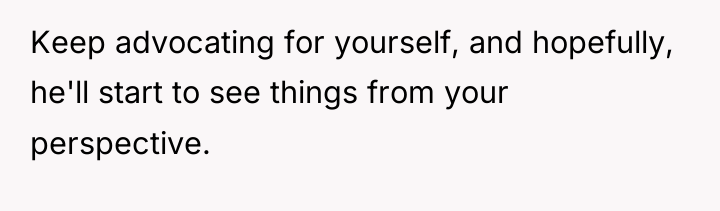 Keep advocating for yourself, and hopefully, he'll start to see...