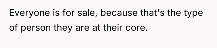 Everyone is for sale, because that's the type of person...