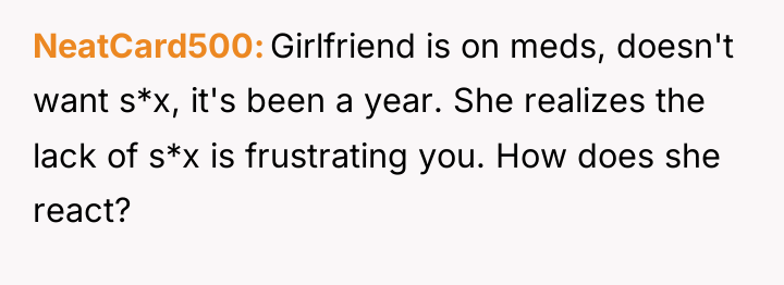 NeatCard500 Girlfriend is on meds, doesn't want s*x, it's been...