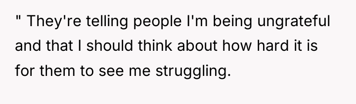 " They're telling people I'm being ungrateful and that I...