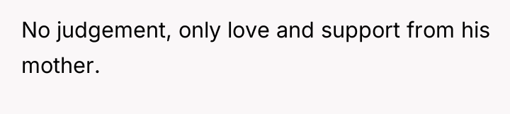 No judgement, only love and support from his mother.