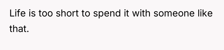 Life is too short to spend it with someone like...