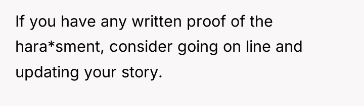If you have any written proof of the hara*sment, consider...