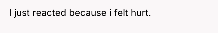 I just reacted because i felt hurt.