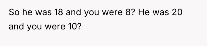 So he was 18 and you were 8? He was...