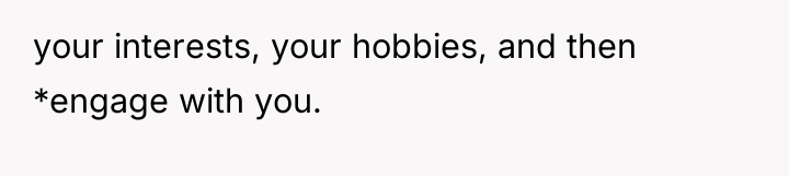 your interests, your hobbies, and then *engage with you.