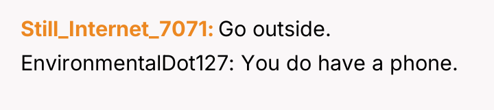 Still_Internet_7071 Go outside. EnvironmentalDot127: You do have a phone.