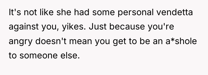It's not like she had some personal vendetta against you,...