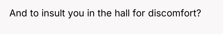 And to insult you in the hall for discomfort?