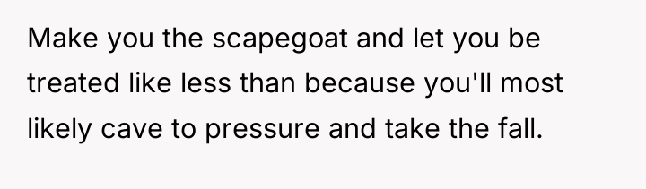 Make you the scapegoat and let you be treated like...
