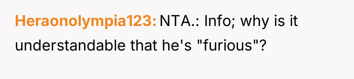 Heraonolympia123 NTA.: Info; why is it understandable that he's "furious"?