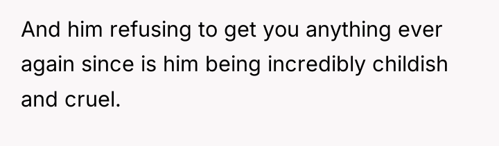 And him refusing to get you anything ever again since...