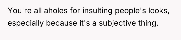 You're all aholes for insulting people's looks, especially because it's...
