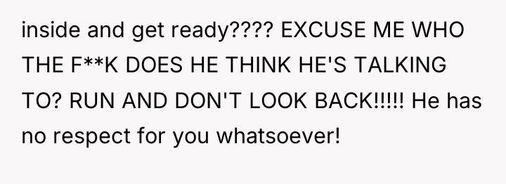 inside and get ready???? EXCUSE ME WHO THE F**K DOES...