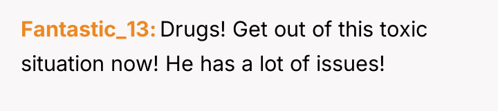 Fantastic_13 Drugs! Get out of this toxic situation now! He...