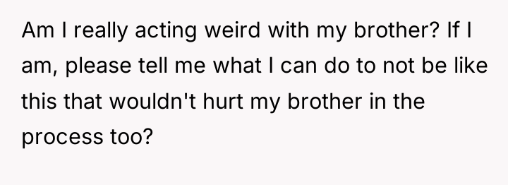 Am I really acting weird with my brother? If I...