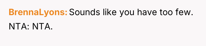 BrennaLyons Sounds like you have too few. NTA: NTA.