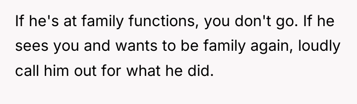 If he's at family functions, you don't go. If he...
