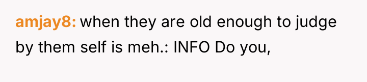 amjay8 when they are old enough to judge by them...