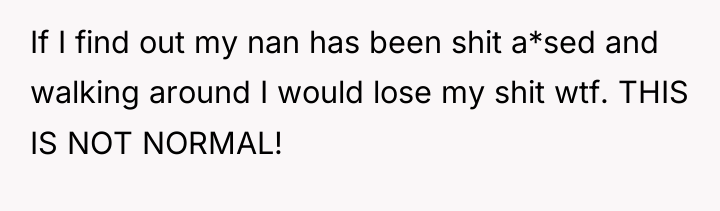 If I find out my nan has been shit a*sed...