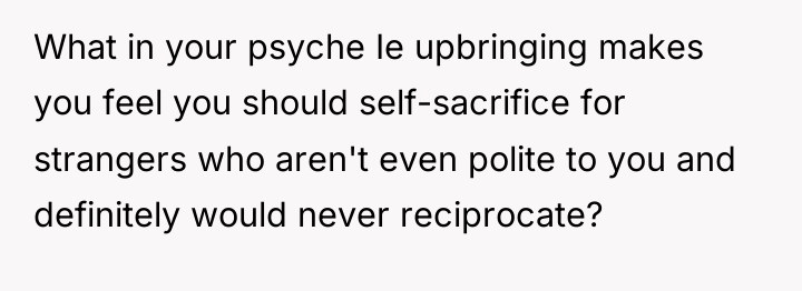What in your psyche Ie upbringing makes you feel you...