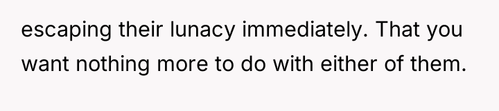 escaping their lunacy immediately. That you want nothing more to...