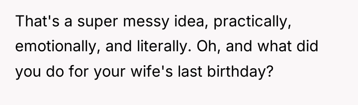 That's a super messy idea, practically, emotionally, and literally. Oh,...