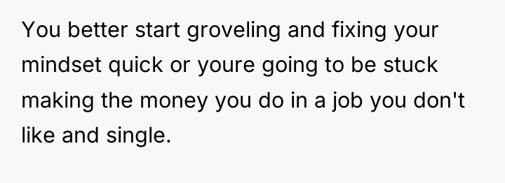You better start groveling and fixing your mindset quick or...