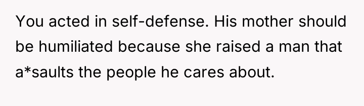 You acted in self-defense. His mother should be humiliated because...