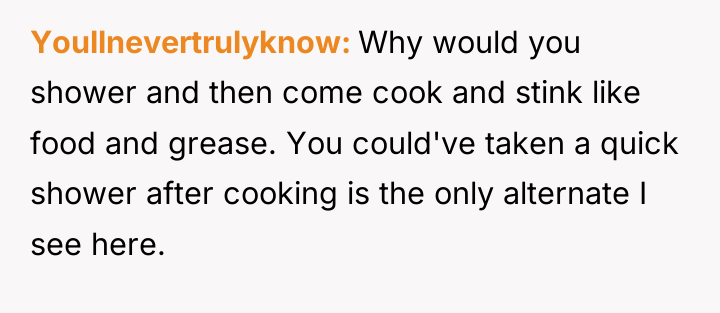 Youllnevertrulyknow Why would you shower and then come cook and...