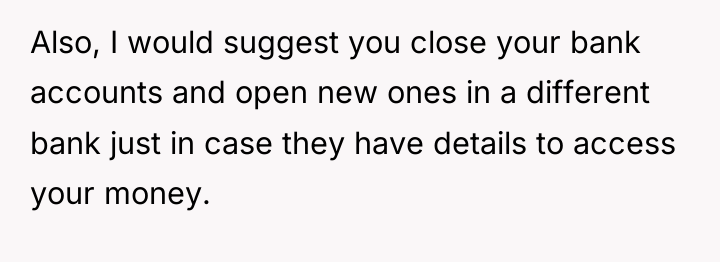 Also, I would suggest you close your bank accounts and...