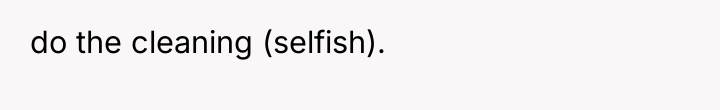 do the cleaning (selfish).