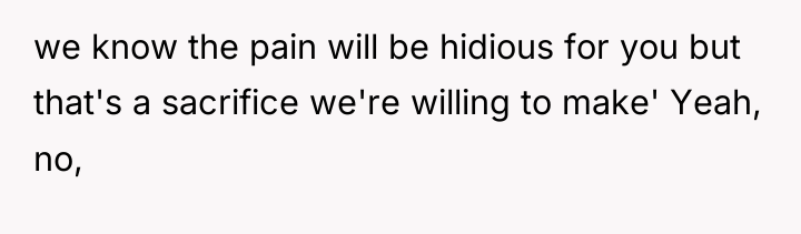 we know the pain will be hidious for you but...